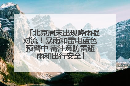 北京周末出现降雨强对流！暴雨和雷电蓝色预警中 需注意防雷避雨和出行安全