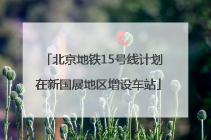 北京地铁15号线计划在新国展地区增设车站