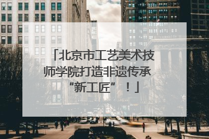 北京市工艺美术技师学院打造非遗传承“新工匠”！