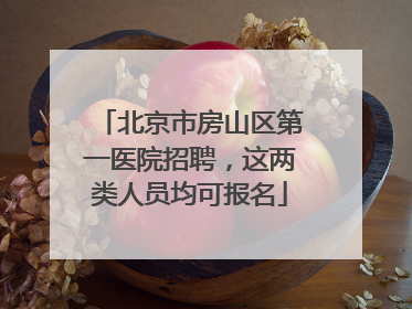 北京市房山区第一医院招聘，这两类人员均可报名