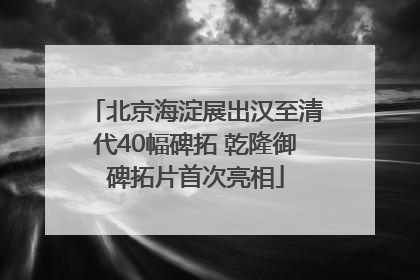 北京海淀展出汉至清代40幅碑拓 乾隆御碑拓片首次亮相