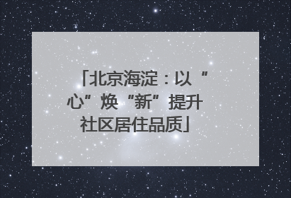 北京海淀：以“心”焕“新”提升社区居住品质