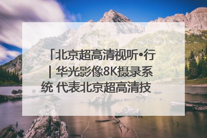 北京超高清视听•行｜华光影像8K摄录系统 代表北京超高清技术站上国家舞台