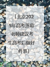 北京2025年高考落幕 老师建议考生高考后做好三件事