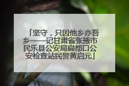 坚守，只因他乡亦吾乡——记甘肃省张掖市民乐县公安局扁都口公安检查站民警黄启元