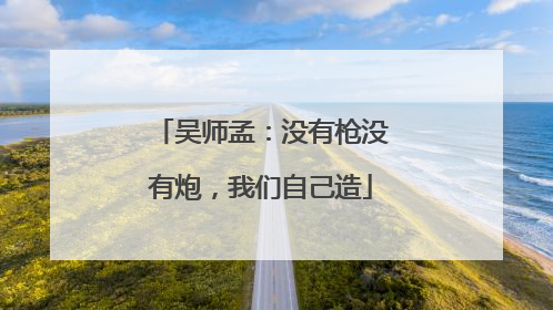 吴师孟：没有枪没有炮，我们自己造