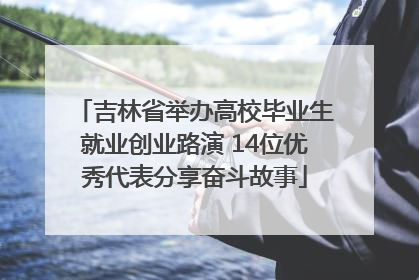 吉林省举办高校毕业生就业创业路演 14位优秀代表分享奋斗故事