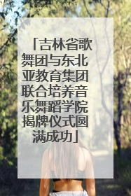吉林省歌舞团与东北亚教育集团联合培养音乐舞蹈学院揭牌仪式圆满成功