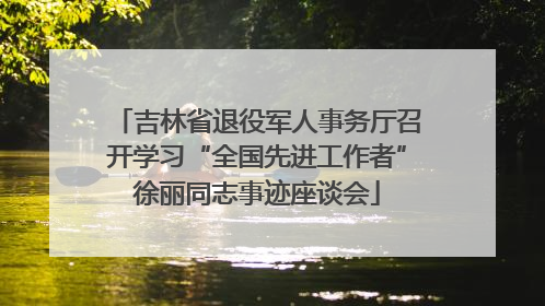 吉林省退役军人事务厅召开学习“全国先进工作者”徐丽同志事迹座谈会
