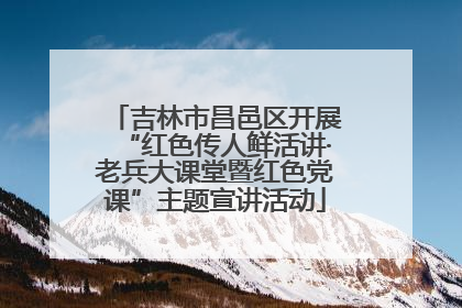 吉林市昌邑区开展“红色传人鲜活讲·老兵大课堂暨红色党课”主题宣讲活动