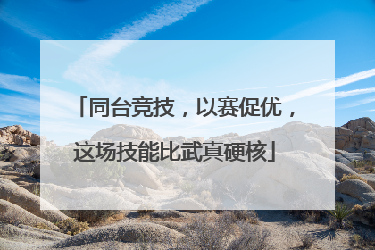同台竞技，以赛促优，这场技能比武真硬核