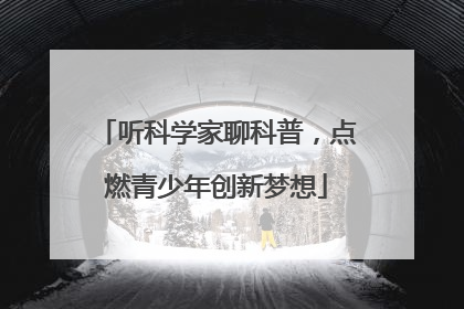 听科学家聊科普，点燃青少年创新梦想