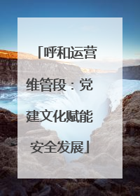 呼和运营维管段：党建文化赋能安全发展