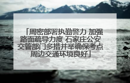 周密部署执勤警力 加强路面疏导力度 石家庄公安交管部门多措并举确保考点周边交通环境良好