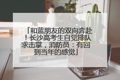 和蓝朋友的双向奔赴！长沙高考生自觉排队求击掌，消防员：有回到当年的感觉