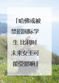 哈佛或被禁招国际学生 比利时未来女王可能受影响