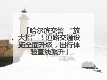 哈尔滨交警 “放大招”！道路交通设施全面升级，出行体验直线飙升