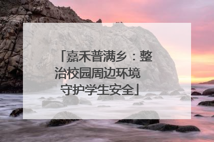 嘉禾普满乡：整治校园周边环境 守护学生安全