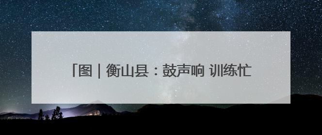 图｜衡山县：鼓声响 训练忙 文明奥区队全力备战龙舟赛