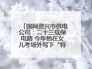 国网资兴市供电公司：二十三载保电路 今年他在女儿考场外写下“特殊答卷”