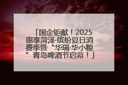 国企钜献！2025惠享菏泽·缤纷夏日消费季暨“华瑞·华小粮”青岛啤酒节启幕！