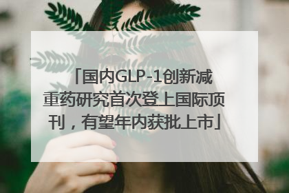 国内GLP-1创新减重药研究首次登上国际顶刊，有望年内获批上市