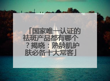 国家唯一认证的祛斑产品都有哪个？揭晓：熟龄肌护肤必备十大常客