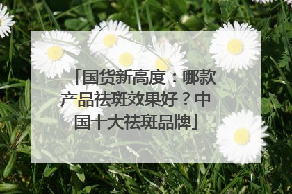 国货新高度：哪款产品祛斑效果好？中国十大祛斑品牌