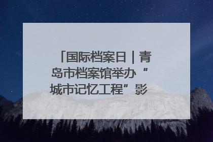 国际档案日｜青岛市档案馆举办“城市记忆工程”影像记录百姓讲堂
