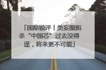 国际锐评丨美妄图扼杀“中国芯”过去没得逞，将来更不可能