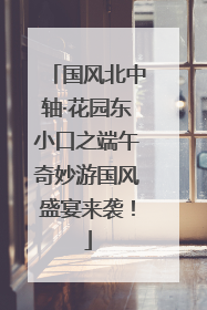 国风北中轴·花园东小口之端午奇妙游国风盛宴来袭！