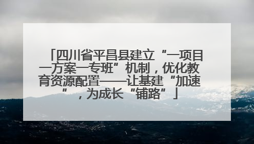四川省平昌县建立“一项目一方案一专班”机制，优化教育资源配置——让基建“加速”，为成长“铺路”