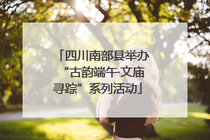 四川南部县举办“古韵端午·文庙寻踪”系列活动