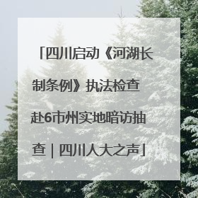 四川启动《河湖长制条例》执法检查 赴6市州实地暗访抽查｜四川人大之声