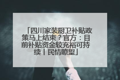 四川家装厨卫补贴政策马上结束？官方：目前补贴资金较充裕可持续丨民情瞭望