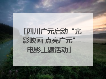 四川广元启动“光影映画 点亮广元”电影主题活动