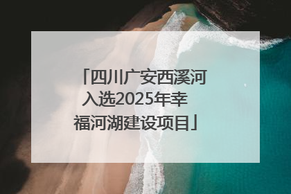 四川广安西溪河入选2025年幸福河湖建设项目