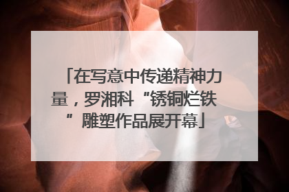 在写意中传递精神力量，罗湘科“锈铜烂铁”雕塑作品展开幕