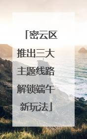 密云区推出三大主题线路解锁端午新玩法