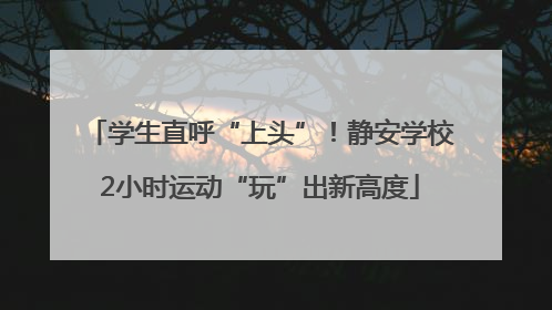 学生直呼“上头”！静安学校2小时运动“玩”出新高度
