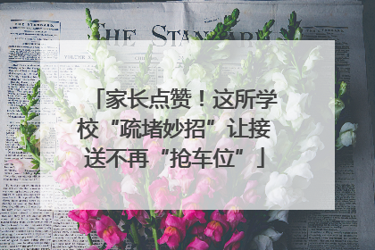 家长点赞！这所学校“疏堵妙招”让接送不再“抢车位”