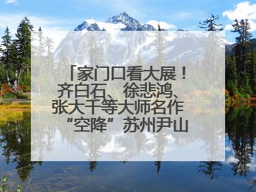 家门口看大展！齐白石、徐悲鸿、张大千等大师名作“空降”苏州尹山湖美术馆