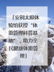 安利太原体验馆获授“体重管理科普基地”，助力全民健康体重管理