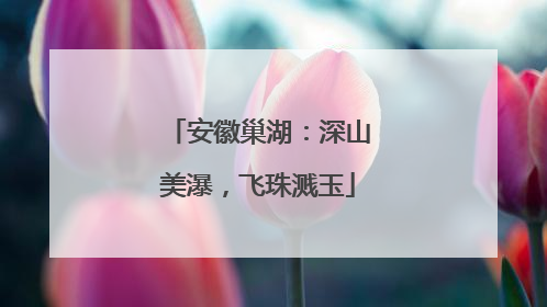 安徽巢湖：深山美瀑，飞珠溅玉