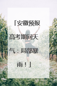 安徽预报高考期间天气：局部暴雨！