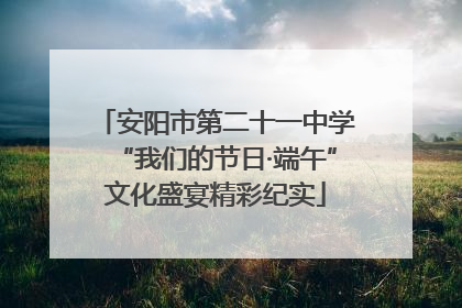 安阳市第二十一中学“我们的节日·端午”文化盛宴精彩纪实
