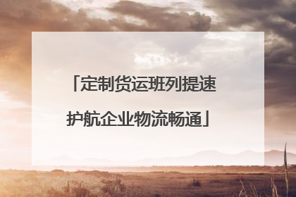 定制货运班列提速 护航企业物流畅通