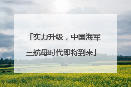 实力升级，中国海军三航母时代即将到来