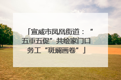 宣威市凤凰街道：“五重五促”共绘家门口务工“斑斓画卷”