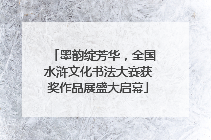 墨韵绽芳华，全国水浒文化书法大赛获奖作品展盛大启幕